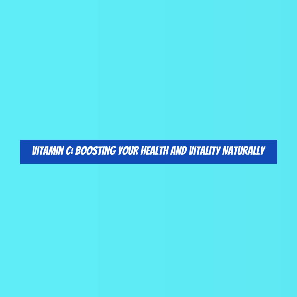 Vitamin C: Boosting Your Health and Vitality Naturally