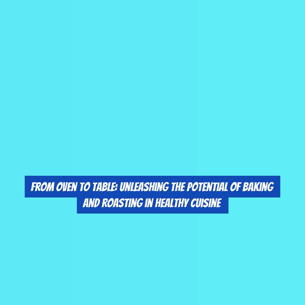 From Oven to Table: Unleashing the Potential of Baking and Roasting in Healthy Cuisine