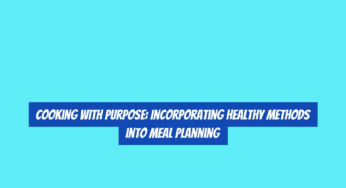 Cooking with Purpose: Incorporating Healthy Methods into Meal Planning