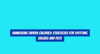 Unmasking Hidden Calories: Strategies for Spotting Sugars and Fats