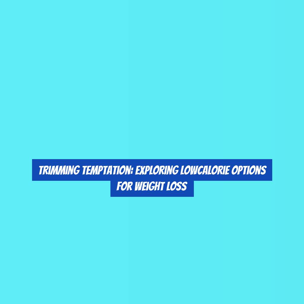 Trimming Temptation: Exploring LowCalorie Options for Weight Loss