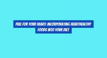 Fuel for Your Heart: Incorporating HeartHealthy Foods into Your Diet