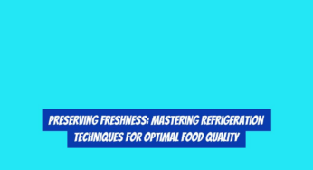 Preserving Freshness: Mastering Refrigeration Techniques for Optimal Food Quality