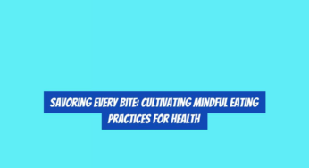 Savoring Every Bite: Cultivating Mindful Eating Practices for Health