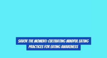 Savor the Moment: Cultivating Mindful Eating Practices for Eating Awareness